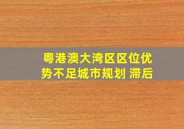 粤港澳大湾区区位优势不足城市规划 滞后